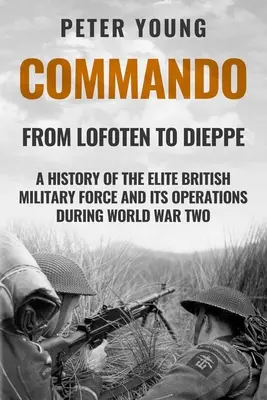 Commando: A brit elit katonai erő és műveleteinek története a második világháborúban - Commando: A History of the Elite British Military Force and Its Operations in World War Two