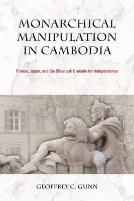 Monarchikus manipuláció Kambodzsában: Franciaország, Japán és a Sihanouk-féle függetlenségi keresztes hadjárat - Monarchical Manipulation in Cambodia: France, Japan, and the Sihanouk Crusade for Independence