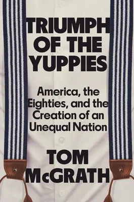 A yuppik diadala: Amerika, a nyolcvanas évek és az egyenlőtlen nemzet megteremtése - Triumph of the Yuppies: America, the Eighties, and the Creation of an Unequal Nation