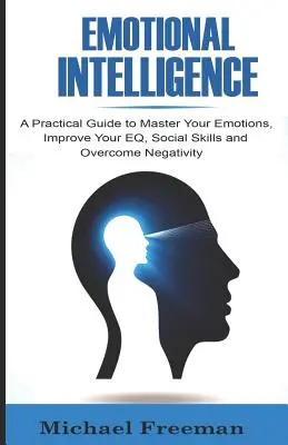 Érzelmi intelligencia: Gyakorlati útmutató az érzelmeid elsajátításához, az EQ, a szociális készségek és a negativitás leküzdéséhez - Emotional Intelligence: A Practical Guide to Master Your Emotions, Improve Your EQ, Social Skills & Overcome Negativity