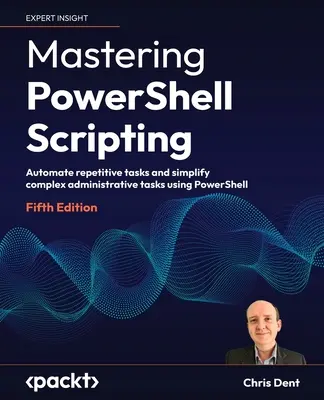 A PowerShell szkriptelés elsajátítása - ötödik kiadás: Ismétlődő feladatok automatizálása és összetett adminisztrációs feladatok egyszerűsítése a PowerShell segítségével - Mastering PowerShell Scripting - Fifth Edition: Automate repetitive tasks and simplify complex administrative tasks using PowerShell