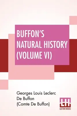 Buffon természetrajza (VI. kötet): Tartalmazza a Föld elméletét, az ember, a nyers teremtés, a növények, az ásványok és az ásványok általános történetét, - Buffon's Natural History (Volume VI): Containing A Theory Of The Earth, A General History Of Man, Of The Brute Creation, And Of Vegetables, Minerals,