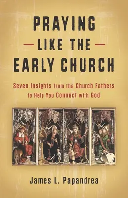 Imádkozni, mint a korai egyház: Hét meglátás az egyházatyáktól, hogy segítsen kapcsolatba lépni Istennel - Praying Like the Early Church: Seven Insights from the Church Fathers to Help You Connect with God