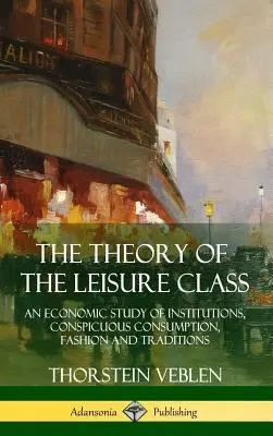 A szabadidőosztály elmélete: Az intézmények, a feltűnő fogyasztás, a divat és a hagyományok gazdasági tanulmánya - The Theory of the Leisure Class: An Economic Study of Institutions, Conspicuous Consumption, Fashion and Traditions