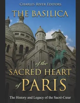 A párizsi Szent Szív bazilika: A Sacr-Coeur története és öröksége - The Basilica of the Sacrd Heart of Paris: The History and Legacy of the Sacr-Coeur