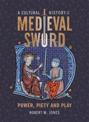 A középkori kard kultúrtörténete: Hatalom, kegyesség és játék - A Cultural History of the Medieval Sword: Power, Piety and Play