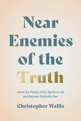 Az igazság közeli ellenségei: Kerüld el a spirituális élet buktatóit, és válj radikálisan szabaddá - Near Enemies of the Truth: Avoid the Pitfalls of the Spiritual Life and Become Radically Free