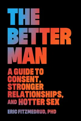 A jobb ember: Útmutató a beleegyezéshez, az erősebb kapcsolatokhoz és a forróbb szexhez - The Better Man: A Guide to Consent, Stronger Relationships, and Hotter Sex