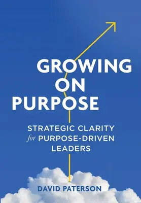 Growing on Purpose: Stratégiai tisztánlátás a célorientált vezetők számára - Growing on Purpose: Strategic Clarity for Purpose-Driven Leaders