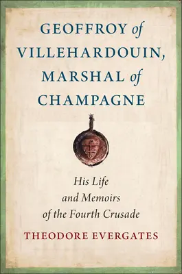 Geoffroy of Villehardouin, Champagne marsallja: élete és emlékiratai a negyedik keresztes hadjáratról - Geoffroy of Villehardouin, Marshal of Champagne: His Life and Memoirs of the Fourth Crusade