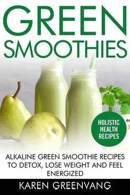 Zöld turmixok: Lúgos zöld turmix receptek a méregtelenítéshez, a fogyáshoz és az energiával való feltöltődéshez - Green Smoothies: Alkaline Green Smoothie Recipes to Detox, Lose Weight, and Feel Energized