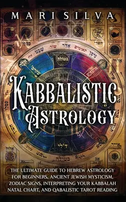 Kabbalisztikus asztrológia: The Ultimate Guide to Hebrew Astrology for Beginners, Ancient Jewish Mysticism, Zodiac Signs, Interpreting Your Kabbal - Kabbalistic Astrology: The Ultimate Guide to Hebrew Astrology for Beginners, Ancient Jewish Mysticism, Zodiac Signs, Interpreting Your Kabbal