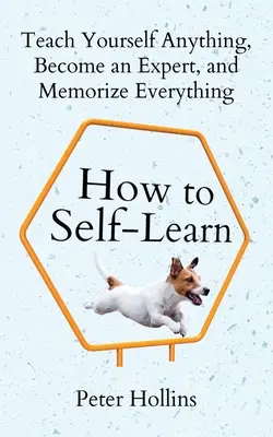 Hogyan tanuljunk önállóan: Tanítsd meg magadat bármire, válj szakértővé, és jegyezz meg mindent! - How to Self-Learn: Teach Yourself Anything, Become an Expert, and Memorize Everything
