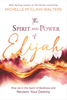 Illés szelleme és ereje: Emelkedj fel a bátorság szellemében, és szerezd vissza a sorsodat - The Spirit and Power of Elijah: Rise Up in the Spirit of Boldness and Reclaim Your Destiny