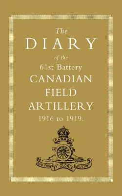 A 61. kanadai tábori tüzérségi üteg naplója 1916-1919 - Diary of the 61st Battery Canadian Field Artillery 1916-1919