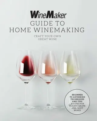 A borász útmutatója az otthoni borkészítéshez: Craft Your Own Great Wine * Kezdőktől a haladó technikák és tippek * Klasszikus szőlő- és gyümölcsborok receptjei - The Winemaker Guide to Home Winemaking: Craft Your Own Great Wine * Beginner to Advanced Techniques and Tips * Recipes for Classic Grape and Fruit Win