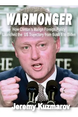 Warmonger: Hogyan indította el Clinton rosszindulatú külpolitikája az USA pályáját Bush II-től Bidenig - Warmonger: How Clinton's Malign Foreign Policy Launched the Us Trajectory from Bush II to Biden