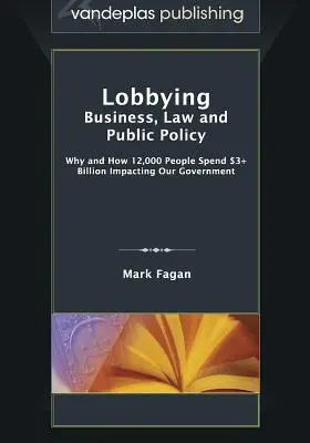 Lobbizás: Üzlet, jog és közpolitika: Miért és hogyan költ 12 000 ember több mint 3 milliárd dollárt a kormányunk befolyásolására? - Lobbying: Business, Law and Public Policy, Why and How 12,000 People Spend $3+ Billion Impacting Our Government