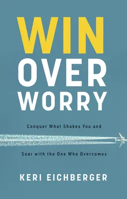 Győzz az aggodalom felett: Győzd le, ami megráz téged, és szárnyalj azzal, aki legyőzi a győzelmet - Win Over Worry: Conquer What Shakes You and Soar with the One Who Overcomes