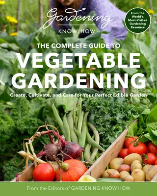 Kertészeti ismeretek - A zöldségtermesztés teljes útmutatója: Tökéletes ehető kert létrehozása, művelése és gondozása - Gardening Know How - The Complete Guide to Vegetable Gardening: Create, Cultivate, and Care for Your Perfect Edible Garden