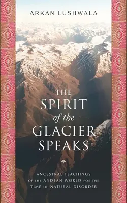 A gleccser szelleme beszél: Az Andok világának ősi tanításai a természeti zavarok idejére - The Spirit of the Glacier Speaks: Ancestral Teachings of the Andean World for the Time of Natural Disorder