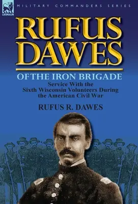 Rufus Dawes a vasdandárból: Szolgálat a hatodik wisconsini önkéntesekkel az amerikai polgárháborúban - Rufus Dawes of the Iron Brigade: Service with the Sixth Wisconsin Volunteers During the American Civil War