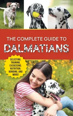 A dalmaták teljes útikönyve: Az új dalmata kiskutya kiválasztása, nevelése, kiképzése, edzése, etetése, kötődése és szeretete - The Complete Guide to Dalmatians: Selecting, Raising, Training, Exercising, Feeding, Bonding With, and Loving Your New Dalmatian Puppy