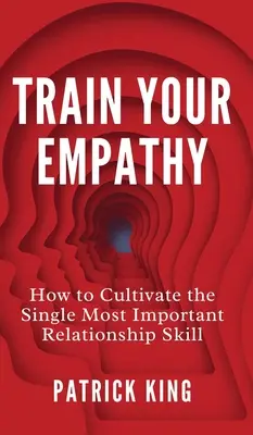 Képezd az empátiádat: Hogyan műveld az egyetlen legfontosabb kapcsolati készséget? - Train Your Empathy: How to Cultivate the Single Most Important Relationship Skill