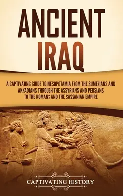 Ősi Irak: A Captivating Guide to Mesopotamia from the Sumerians and Akkadians through the Assyrians and Persians to the Romans a - Ancient Iraq: A Captivating Guide to Mesopotamia from the Sumerians and Akkadians through the Assyrians and Persians to the Romans a