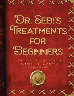Dr. Sebi gyógymódjai kezdőknek: Dr. Sebi módszereinek feltárása a holisztikus egészség és a betegségek megelőzése érdekében - Dr. Sebi's Treatments for Beginners: Unlocking Dr. Sebi's Methods for Holistic Health and Disease Prevention