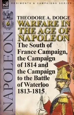 Hadviselés Napóleon korában - 6. kötet: A dél-franciaországi hadjárat, az 1814-es hadjárat és a hadjárat a waterlooi csatáig 1813-1815 - Warfare in the Age of Napoleon-Volume 6: The South of France Campaign, the Campaign of 1814 and the Campaign to the Battle of Waterloo 1813-1815