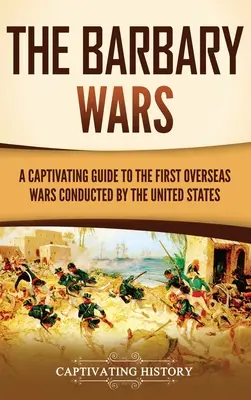 A barbár háborúk: Az Egyesült Államok első tengerentúli háborúinak magával ragadó kalauza - The Barbary Wars: A Captivating Guide to the First Overseas Wars Conducted by the United States