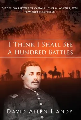 Azt hiszem, száz csatát fogok látni: Luther M. Wheeler százados, 77. New York-i önkéntesek polgárháborús levelei - I Think I Shall See a Hundred Battles: The Civil War Letters of Captain Luther M. Wheeler, 77th New York Volunteers