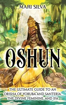 Oshun: A Yoruba és a Santera, az isteni nőstény és az Ifa egy Orishájának végső útmutatója - Oshun: The Ultimate Guide to an Orisha of Yoruba and Santera, the Divine Feminine, and Ifa