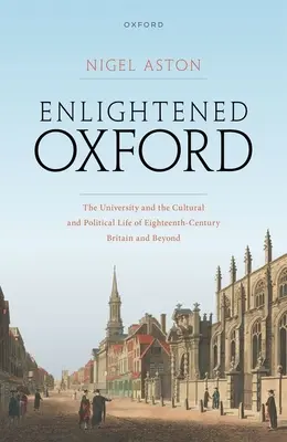 Enlightened Oxford: Az egyetem és a tizennyolcadik századi Nagy-Britannia kulturális és politikai élete és azon túl is - Enlightened Oxford: The University and the Cultural and Political Life of Eighteenth-Century Britain and Beyond