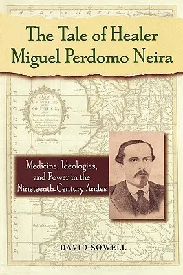 Miguel Perdomo Neira gyógyító története: Orvostudomány, ideológiák és hatalom a tizenkilencedik századi Andokban - The Tale of Healer Miguel Perdomo Neira: Medicine, Ideologies, and Power in the Nineteenth-Century Andes