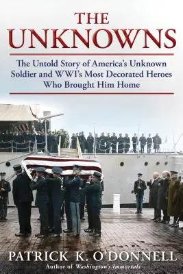 Az ismeretlenek: Amerika ismeretlen katonájának és a Wwi legkitüntetettebb hőseinek, akik hazahozták őt, el nem mondott története - The Unknowns: The Untold Story of America's Unknown Soldier and Wwi's Most Decorated Heroes Who Brought Him Home