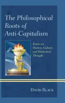 Az antikapitalizmus filozófiai gyökerei: Esszék történelemről, kultúráról és dialektikus gondolkodásról - The Philosophical Roots of Anti-Capitalism: Essays on History, Culture, and Dialectical Thought