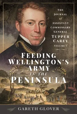 Wellington hadseregének élelmezése a Félszigeten: Tupper Carey helyettes főfelügyelő naplója - I. kötet - Feeding Wellington's Army in the Peninsula: The Journal of Assistant Commissary General Tupper Carey - Volume I