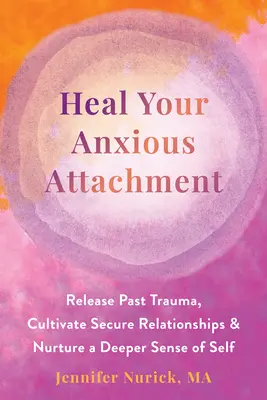 Gyógyítsd meg a szorongó kötődésedet: Engedd el a múltbeli traumát, ápold a biztonságos kapcsolatokat, és táplálj mélyebb önismeretet - Heal Your Anxious Attachment: Release Past Trauma, Cultivate Secure Relationships, and Nurture a Deeper Sense of Self