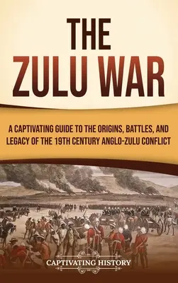 A zulu háború: Magával ragadó kalauz a 19. századi angol-zulu konfliktus eredetéhez, csatáihoz és örökségéhez - The Zulu War: A Captivating Guide to the Origins, Battles, and Legacy of the 19th-Century Anglo-Zulu Conflict