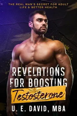 Kinyilatkoztatások a tesztoszteron fokozására: Az igazi férfi titka a felnőttkori élethez és a jobb egészséghez - Revelations for Boosting Testosterone: The Real Man's Secret for Adult Life & Better Health