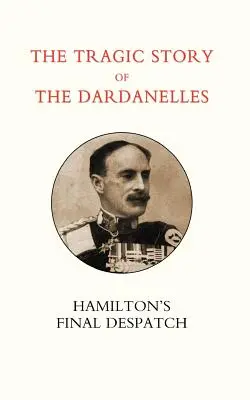 A Dardanellák tragikus története. Ian Hamilton OS Final Despatch - Tragic Story of the Dardanelles. Ian Hamilton OS Final Despatch