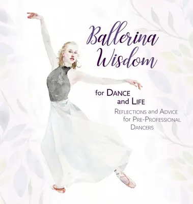 Balerina bölcsességek a tánchoz és az élethez: Elmélkedések és tanácsok hivatásos táncosok előtt álló táncosoknak - Ballerina Wisdom for Dance and Life: Reflections and Advice for Pre-Professional Dancers