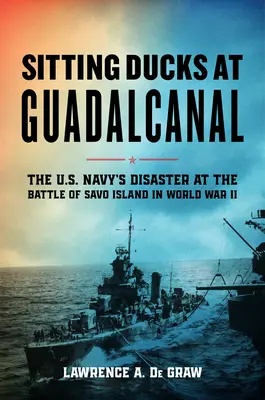 Ülő kacsák Guadalcanalnál: Az amerikai haditengerészet katasztrófája a Savo-szigeti csatában a második világháborúban - Sitting Ducks at Guadalcanal: The U.S. Navy's Disaster at the Battle of Savo Island in World War II