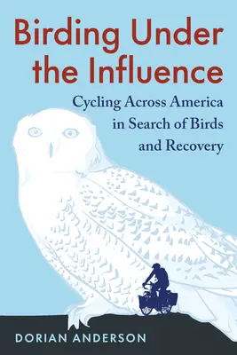 Madarászás befolyásoltság alatt: Kerékpározás Amerikán át a madarak és a helyreállítás keresése közben - Birding Under the Influence: Cycling Across America in Search of Birds and Recovery