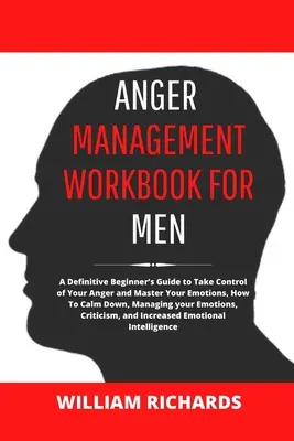 Dühkezelés munkafüzet férfiaknak: A Definitive Beginner's Guide to Take Control of Your Anger and Master Your Emotions, How To Calm Down, Managing yo - Anger Management Workbook For Men: A Definitive Beginner's Guide to Take Control of Your Anger and Master Your Emotions, How To Calm Down, Managing yo