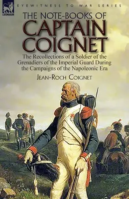 Coignet kapitány jegyzetfüzetei: a császári gárda gránátosainak egy katonájának visszaemlékezései a napóleoni korszak hadjáratai során-- - The Note-Books of Captain Coignet: the Recollections of a Soldier of the Grenadiers of the Imperial Guard During the Campaigns of the Napoleonic Era--