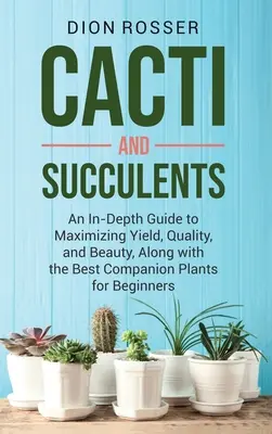 Kaktuszok és szukkulensek: A terméshozam, a minőség és a szépség maximalizálásához, valamint a legjobb társnövények a kezdők számára. - Cacti and Succulents: An In-Depth Guide to Maximizing Yield, Quality, and Beauty, Along with the Best Companion Plants for Beginners