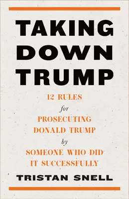 Taking Down Trump: 12 szabály a Donald Trump elleni vádemeléshez olyasvalakitől, aki sikeresen megtette ezt - Taking Down Trump: 12 Rules for Prosecuting Donald Trump by Someone Who Did It Successfully